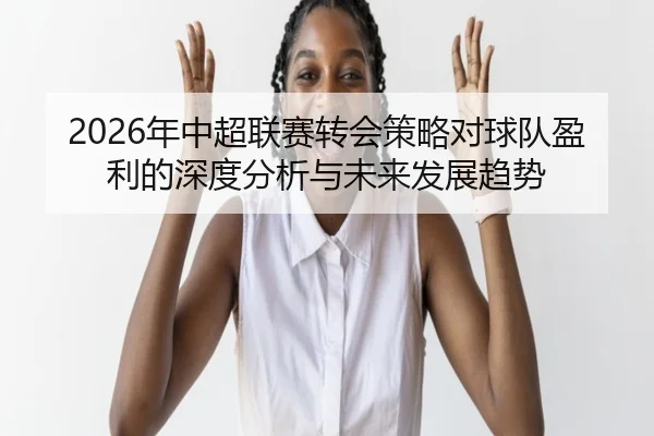 2026年中超联赛转会策略对球队盈利的深度分析与未来发展趋势