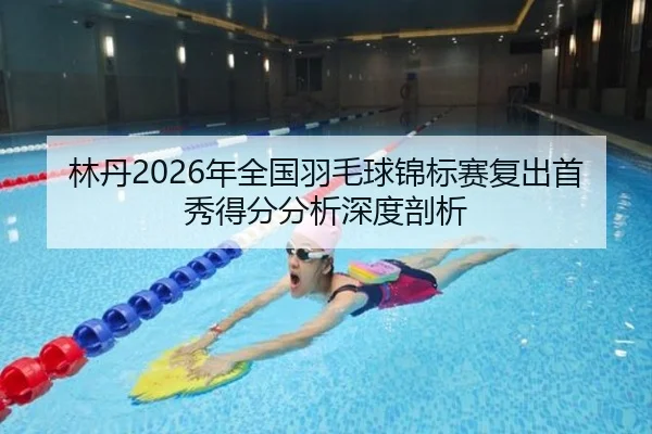 林丹2026年全国羽毛球锦标赛复出首秀得分分析深度剖析
